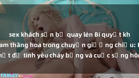 sex khách sạn bị quay lén Bí quyết khiến bà mẹ Việt Nam thăng hoa trong chuyện giường chiếu: Bí mật để tình yêu cháy bỏng và cuộc sống hôn nhân thêm sung sướng.