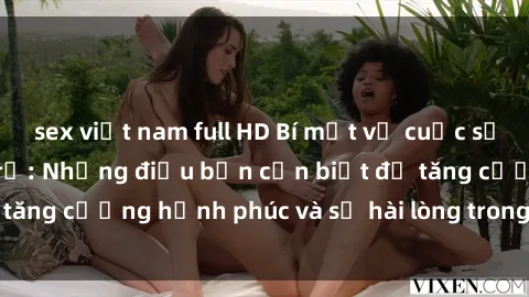 sex việt nam full HD Bí mật về cuộc sống sex của bà nội trợ: Những điều bạn cần biết để tăng cường hạnh phúc và sự hài lòng trong mối quan hệ