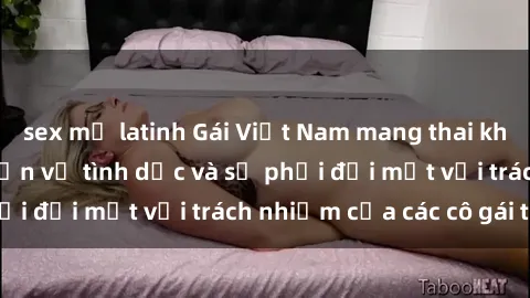 sex mỹ latinh Gái Việt Nam mang thai khi còn trẻ: Câu chuyện về tình dục và sự phải đối mặt với trách nhiệm của các cô gái trẻ.
