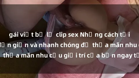 gái việt bị lộ clip sex Những cách tải phim sex về máy đơn giản và nhanh chóng để thỏa mãn nhu cầu giải trí của bạn ngay tại nhà