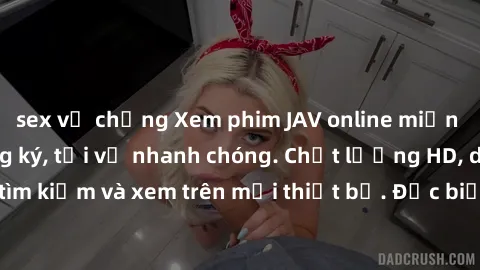 sex vợ chồng Xem phim JAV online miễn phí không cần đăng ký, tải về nhanh chóng. Chất lượng HD, dễ dàng tìm kiếm và xem trên mọi thiết bị. Đặc biệt, không quảng cáo làm phiền.