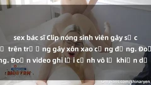 sex bác sĩ Clip nóng sinh viên gây sốc: Hành động cấm kỵ trên trường gây xôn xao cộng đồng. Đoạn video ghi lại cảnh vô lễ khiến dư luận bức xúc.