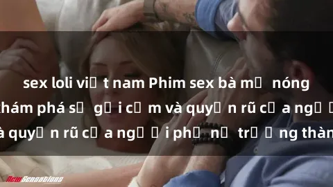 sex loli việt nam Phim sex bà mẹ nóng bỏng: Hành trình khám phá sự gợi cảm và quyến rũ của người phụ nữ trưởng thành.