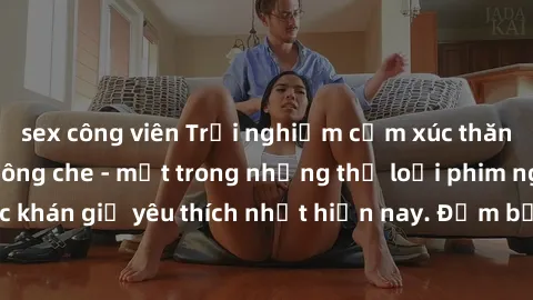sex công viên Trải nghiệm cảm xúc thăng hoa với jav SM không che - một trong những thể loại phim người lớn được khán giả yêu thích nhất hiện nay. Đảm bảo đem lại sự hấp dẫn, kích thích tối đa cho ngườ