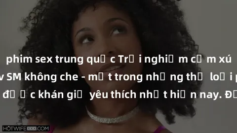 phim sex trung quốc Trải nghiệm cảm xúc thăng hoa với jav SM không che - một trong những thể loại phim người lớn được khán giả yêu thích nhất hiện nay. Đảm bảo đem lại sự hấp dẫn, kích thích tối đa ch
