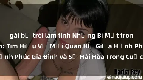 gái bị trói làm tình Những Bí Mật trong Tình Dục Gia Đình: Tìm Hiểu Về Mối Quan Hệ Giữa Hạnh Phúc Gia Đình và Sự Hài Hòa Trong Cuộc Sống Tình Dục