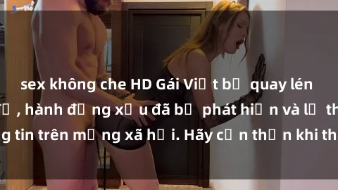 sex không che HD Gái Việt bị quay lén trong phòng thay đồ, hành động xấu đã bị phát hiện và lộ thông tin trên mạng xã hội. Hãy cẩn thận khi thay đồ ở nơi công cộng!