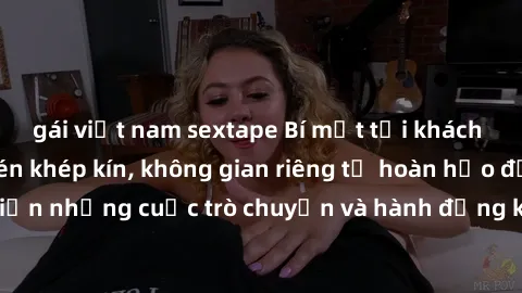 gái việt nam sextape Bí mật tại khách sạn: Phòng quay lén khép kín, không gian riêng tư hoàn hảo để thực hiện những cuộc trò chuyện và hành động không bị người khác phát hiện.
