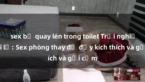 sex bị quay lén trong toilet Trải nghiệm mới lạ: Sex phòng thay đồ đầy kích thích và gợi cảm
