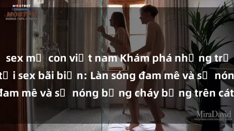 sex mẹ con việt nam Khám phá những trải nghiệm độc đáo tại sex bãi biển: Làn sóng đam mê và sự nóng bỏng cháy bỏng trên cát trắng