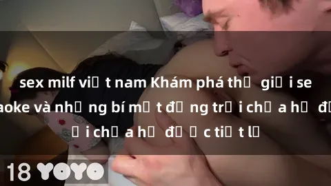 sex milf việt nam Khám phá thế giới sex quán karaoke và những bí mật động trời chưa hề được tiết lộ