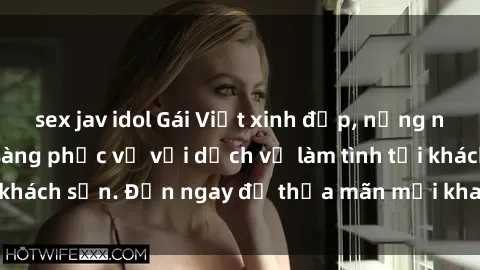 sex jav idol Gái Việt xinh đẹp, nồng nàn tình cảm, sẵn sàng phục vụ với dịch vụ làm tình tại khách sạn. Đến ngay để thỏa mãn mọi khao khát của bạn!