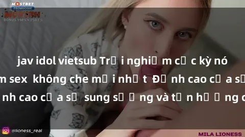 jav idol vietsub Trải nghiệm cực kỳ nóng bỏng trong phim sex  không che mới nhất  Đỉnh cao của sự sung sướng và tận hưởng chân thật