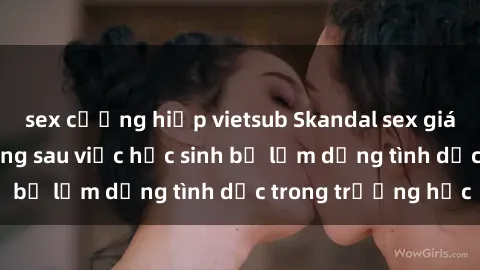 sex cưỡng hiếp vietsub Skandal sex giáo viên: Sự thật đằng sau việc học sinh bị lạm dụng tình dục trong trường học
