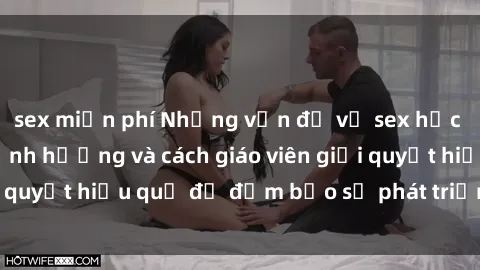 sex miễn phí Những vấn đề về sex học sinh: Các yếu tố ảnh hưởng và cách giáo viên giải quyết hiệu quả để đảm bảo sự phát triển toàn diện.