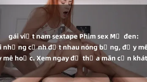 gái việt nam sextape Phim sex Mỹ đen: phút mãnh liệt với những cảnh địt nhau nóng bỏng, đầy mê hoặc. Xem ngay để thỏa mãn cơn khát tình dục của bạn!