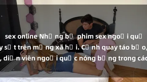 sex online Những bộ phim sex ngoại quốc nổi tiếng và gây sốt trên mạng xã hội. Cảnh quay táo bạo, diễn viên ngoại quốc nóng bỏng trong các tác phẩm đỉnh cao.