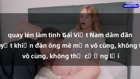 quay lén làm tình Gái Việt Nam dâm đãng: Những bí quyết khiến đàn ông mê mẩn vô cùng, không thể cưỡng lại
