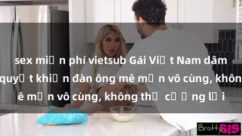 sex miễn phí vietsub Gái Việt Nam dâm đãng: Những bí quyết khiến đàn ông mê mẩn vô cùng, không thể cưỡng lại