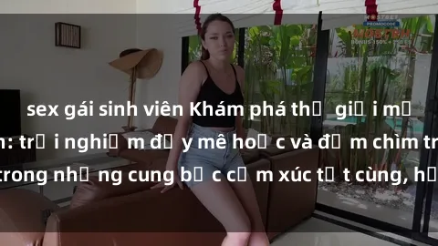 sex gái sinh viên Khám phá thế giới mới với sex người lớn: trải nghiệm đầy mê hoặc và đắm chìm trong những cung bậc cảm xúc tột cùng, hứng khởi và cuốn hút.