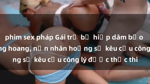 phim sex pháp Gái trẻ bị hiếp dâm bạo lực trong khu rừng hoang, nạn nhân hoảng sợ kêu cầu công lý được thực thi
