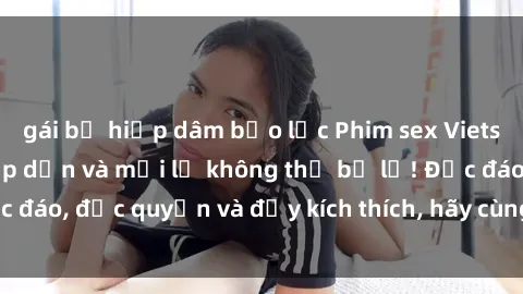 gái bị hiếp dâm bạo lực Phim sex Vietsub: Trải nghiệm hấp dẫn và mới lạ không thể bỏ lỡ! Độc đáo, độc quyền và đầy kích thích, hãy cùng khám phá ngay!
