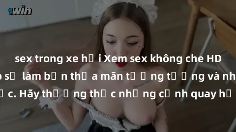 sex trong xe hơi Xem sex không che HD miễn phí đảm bảo sẽ làm bạn thỏa mãn tưởng tượng và nhu cầu tình dục. Hãy thưởng thức những cảnh quay hấp dẫn và mãnh liệt ngay bây giờ!