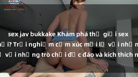 sex jav bukkake Khám phá thế giới sex trực tuyến: Hơn tuổi? Trải nghiệm cảm xúc mới lạ với những trò chơi độc đáo và kích thích người lớn