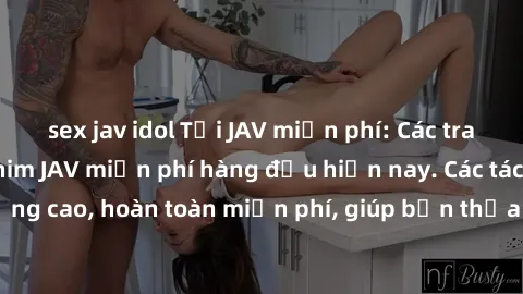 sex jav idol Tải JAV miễn phí: Các trang web cung cấp phim JAV miễn phí hàng đầu hiện nay. Các tác phẩm chất lượng cao, hoàn toàn miễn phí, giúp bạn thỏa mãn niềm đam mê mà không tốn kém.