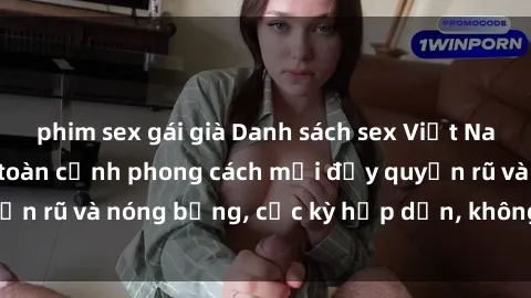 phim sex gái già Danh sách sex Việt Nam không che - Ảnh toàn cảnh phong cách mới đầy quyến rũ và nóng bỏng, cực kỳ hấp dẫn, không thể bỏ qua!