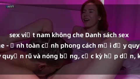 sex việt nam không che Danh sách sex Việt Nam không che - Ảnh toàn cảnh phong cách mới đầy quyến rũ và nóng bỏng, cực kỳ hấp dẫn, không thể bỏ qua!
