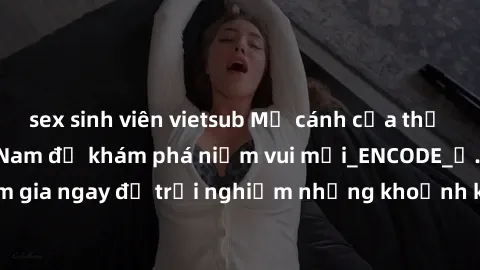 sex sinh viên vietsub Mở cánh cửa thế giới sex MILF Việt Nam để khám phá niềm vui mới_ENCODE_. Hãy tham gia ngay để trải nghiệm những khoảnh khắc đầy kích thích và đam mê.