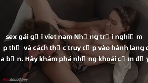 sex gái gọi viet nam Những trải nghiệm mới lạ với sex tập thể và cách thức truy cập vào hành lang đam mê của bạn. Hãy khám phá những khoái cảm đầy kích thích với tập thể hấp dẫn!