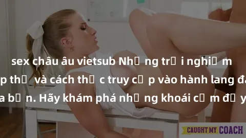 sex châu âu vietsub Những trải nghiệm mới lạ với sex tập thể và cách thức truy cập vào hành lang đam mê của bạn. Hãy khám phá những khoái cảm đầy kích thích với tập thể hấp dẫn!