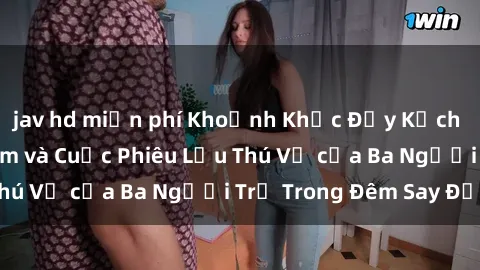 jav hd miễn phí Khoảnh Khắc Đầy Kịch Tính: Sex  Việt Nam và Cuộc Phiêu Lưu Thú Vị của Ba Người Trẻ Trong Đêm Say Đắm