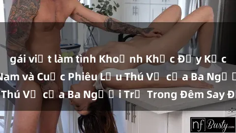 gái việt làm tình Khoảnh Khắc Đầy Kịch Tính: Sex  Việt Nam và Cuộc Phiêu Lưu Thú Vị của Ba Người Trẻ Trong Đêm Say Đắm