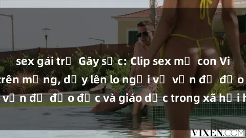 sex gái trẻ Gây sốc: Clip sex mẹ con Việt Nam lan truyền trên mạng, dấy lên lo ngại về vấn đề đạo đức và giáo dục trong xã hội hiện nay.