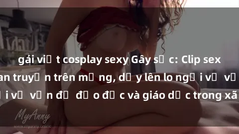 gái việt cosplay sexy Gây sốc: Clip sex mẹ con Việt Nam lan truyền trên mạng, dấy lên lo ngại về vấn đề đạo đức và giáo dục trong xã hội hiện nay.