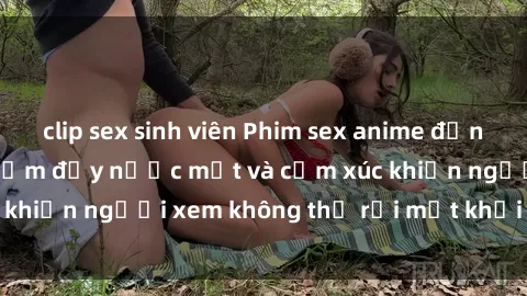 clip sex sinh viên Phim sex anime đỉnh cao: Những tác phẩm đầy nước mắt và cảm xúc khiến người xem không thể rời mắt khỏi màn hình