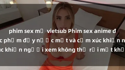 phim sex mỹ vietsub Phim sex anime đỉnh cao: Những tác phẩm đầy nước mắt và cảm xúc khiến người xem không thể rời mắt khỏi màn hình