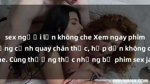 sex người lớn không che Xem ngay phim sex jav HD với những cảnh quay chân thực, hấp dẫn không che. Cùng thưởng thức những bộ phim sex jav HD hot nhất hiện nay!