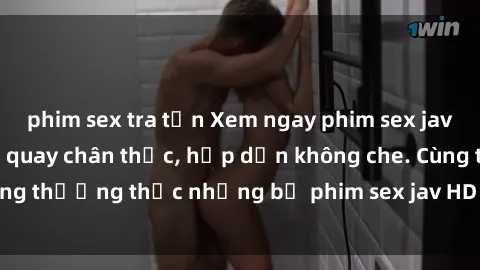 phim sex tra tấn Xem ngay phim sex jav HD với những cảnh quay chân thực, hấp dẫn không che. Cùng thưởng thức những bộ phim sex jav HD hot nhất hiện nay!